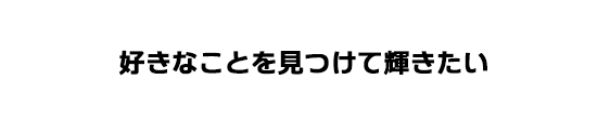 好きなことを見つけて輝きたい