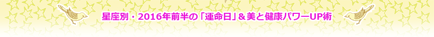 星座別・2016年前半の「運命日」＆美と健康パワーUP術