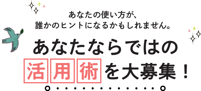 あなたならではの活用術を大募集!