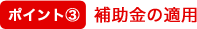 ポイント3 補助金の適用