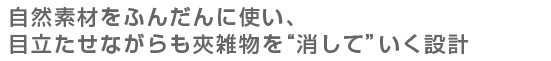 自然素材をふんだんに使い、目立たせながらも夾雑物を“消して”いく設計