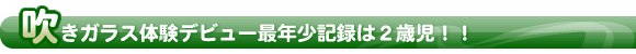 吹きガラス体験デビュー最年少記録は2歳児!!