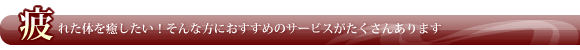 疲れた体を癒したい!そんな方におすすめのサービスがたくさんあります