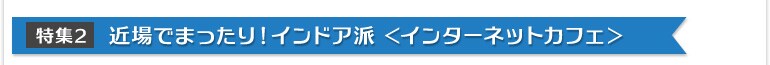 特集2:近場でまったり!インドア派<インタネットカフェ>