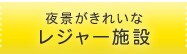 夜景がきれいなレジャー施設