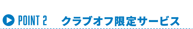 Point 2 | クラブオフ限定サービス